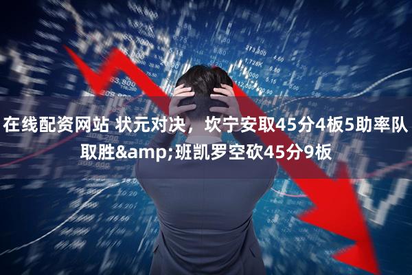 在线配资网站 状元对决，坎宁安取45分4板5助率队取胜&班凯罗空砍45分9板