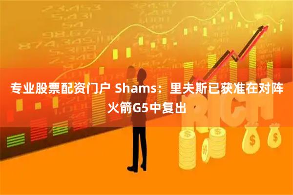 专业股票配资门户 Shams：里夫斯已获准在对阵火箭G5中复出